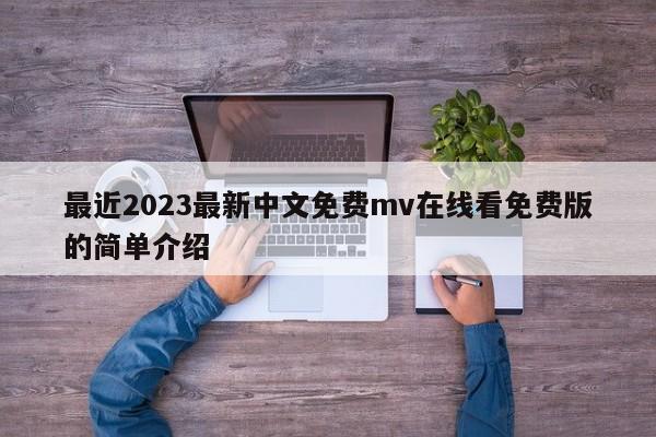 最近2023最新中文免费mv在线看免费版的简单介绍