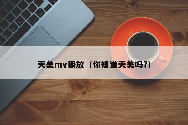 天美mv播放（你知道天美吗?）