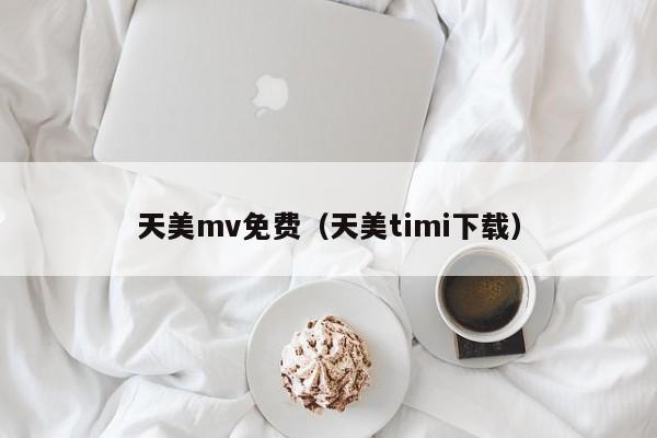 天美mv免费（天美timi下载）