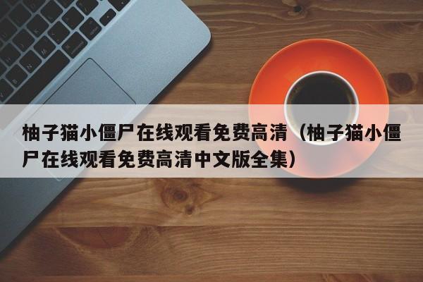 柚子猫小僵尸在线观看免费高清（柚子猫小僵尸在线观看免费高清中文版全集）