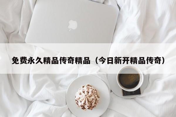 免费永久精品传奇精品（今日新开精品传奇）