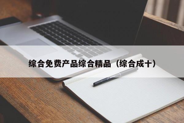 综合免费产品综合精品（综合成十）