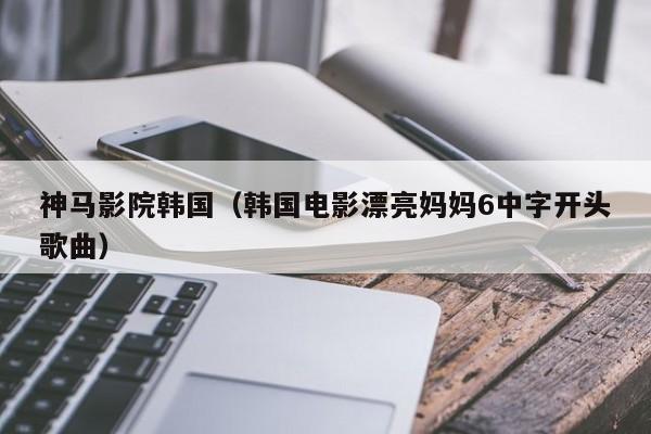 神马影院韩国（韩国电影漂亮妈妈6中字开头歌曲）
