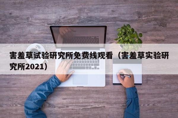 害羞草试验研究所免费线观看（害羞草实验研究所2021）