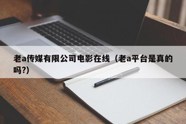 老a传媒有限公司电影在线（老a平台是真的吗?）