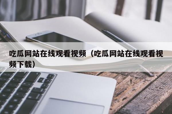 吃瓜网站在线观看视频（吃瓜网站在线观看视频下载）