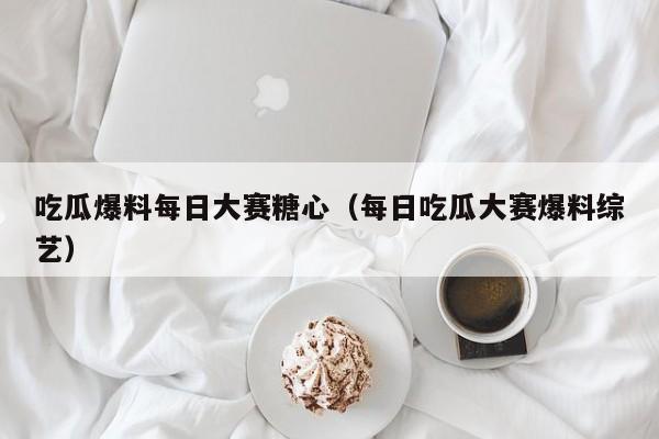 吃瓜爆料每日大赛糖心（每日吃瓜大赛爆料综艺）