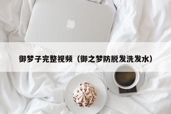 御梦子完整视频（御之梦防脱发洗发水）