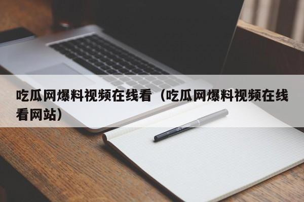 吃瓜网爆料视频在线看（吃瓜网爆料视频在线看网站）