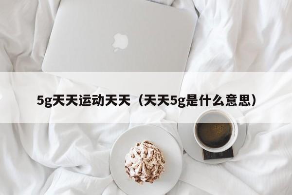5g天天运动天天（天天5g是什么意思）