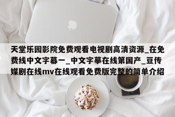 天堂乐园影院免费观看电视剧高清资源_在免费线中文字幕一_中文字摹在线第国产_豆传媒剧在线mv在线观看免费版完整的简单介绍