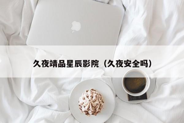 久夜靖品星辰影院（久夜安全吗）