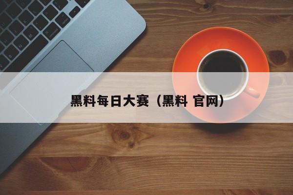 黑料每日大赛（黑料 官网）