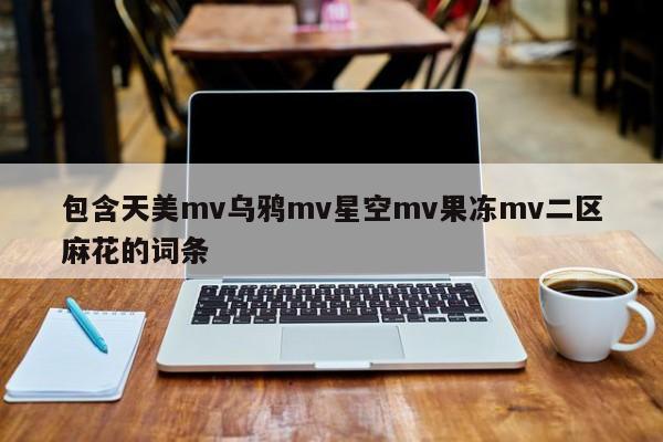 包含天美mv乌鸦mv星空mv果冻mv二区麻花的词条
