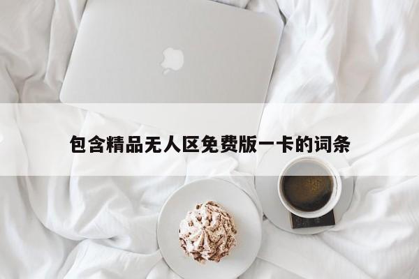 包含精品无人区免费版一卡的词条