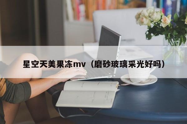 星空天美果冻mv（磨砂玻璃采光好吗）