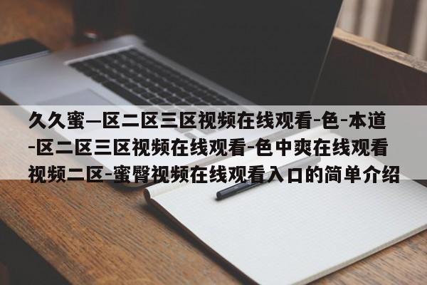 久久蜜—区二区三区视频在线观看-色-本道-区二区三区视频在线观看-色中爽在线观看视频二区-蜜臀视频在线观看入口的简单介绍