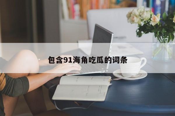 包含91海角吃瓜的词条