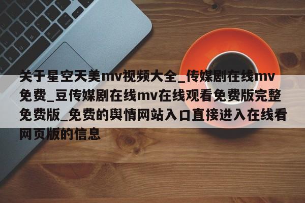 关于星空天美mv视频大全_传媒剧在线mv免费_豆传媒剧在线mv在线观看免费版完整免费版_免费的舆情网站入口直接进入在线看网页版的信息