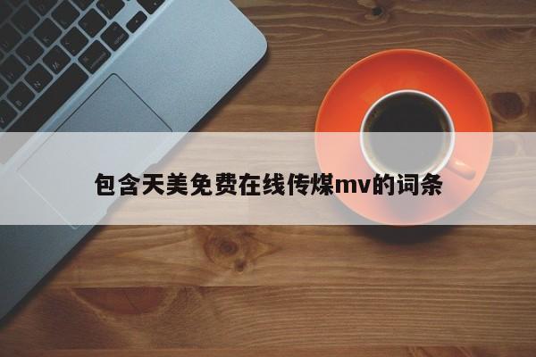 包含天美免费在线传煤mv的词条
