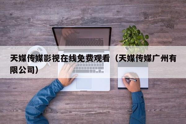 天媒传媒影视在线免费观看（天媒传媒广州有限公司）