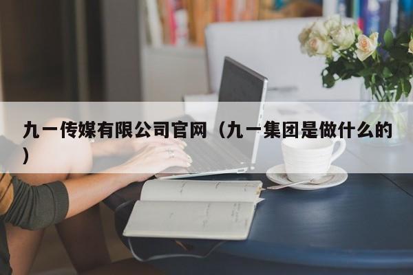 九一传媒有限公司官网（九一集团是做什么的）