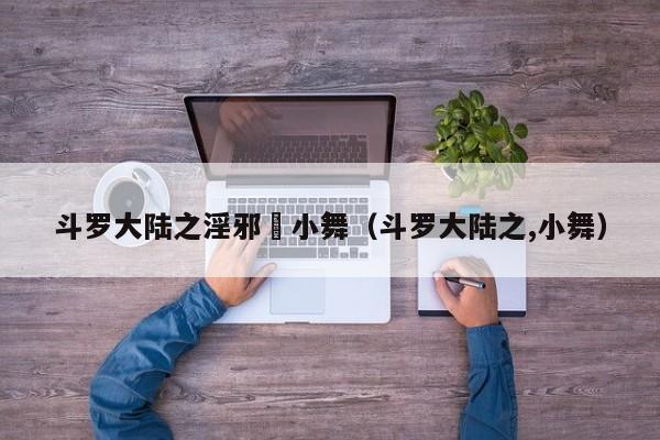 斗罗大陆之淫邪劰小舞（斗罗大陆之,小舞）