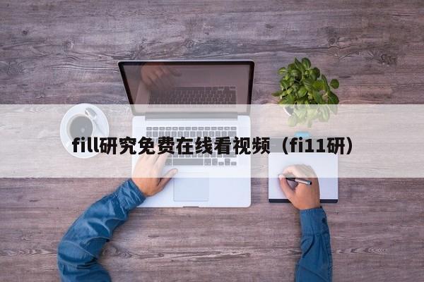 fill研究免费在线看视频（fi11研）