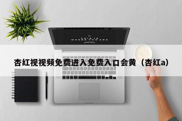 杏红视视频免费进入免费入口会黄（杏红a）
