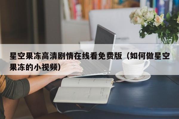 星空果冻高清剧情在线看免费版（如何做星空果冻的小视频）