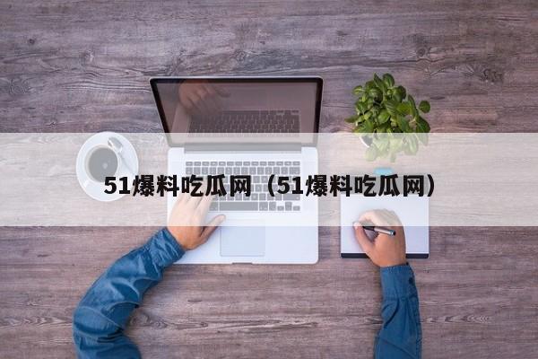 51爆料吃瓜网（51爆料吃瓜网）