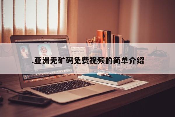 .亚洲无矿码免费视频的简单介绍