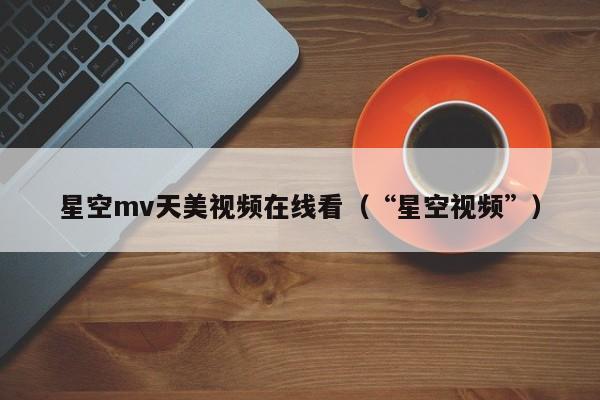 星空mv天美视频在线看（“星空视频”）