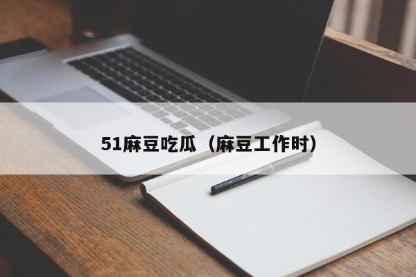 51麻豆吃瓜（麻豆工作时）