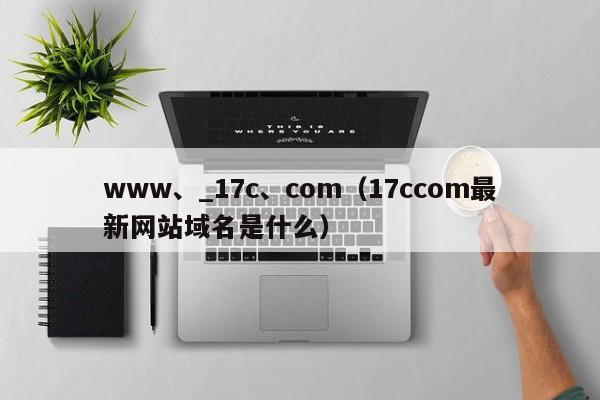 www、_17c、com（17ccom最新网站域名是什么）