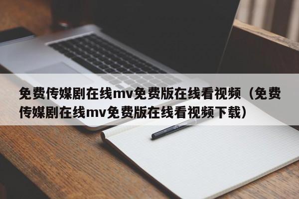 免费传媒剧在线mv免费版在线看视频（免费传媒剧在线mv免费版在线看视频下载）