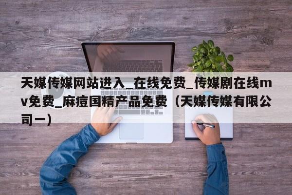 天媒传媒网站进入_在线免费_传媒剧在线mv免费_麻痘国精产品免费（天媒传媒有限公司一）