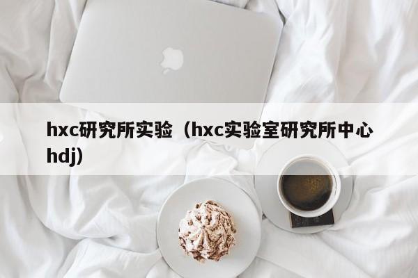 hxc研究所实验（hxc实验室研究所中心hdj）