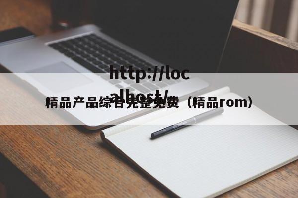 精品产品综合完整免费（精品rom）